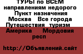 ТУРЫ по ВСЕМ направлениям недорого! › Пункт назначения ­ Москва - Все города Путешествия, туризм » Америка   . Мордовия респ.